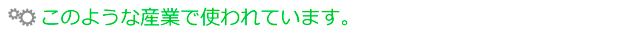 このような産業で使われています。